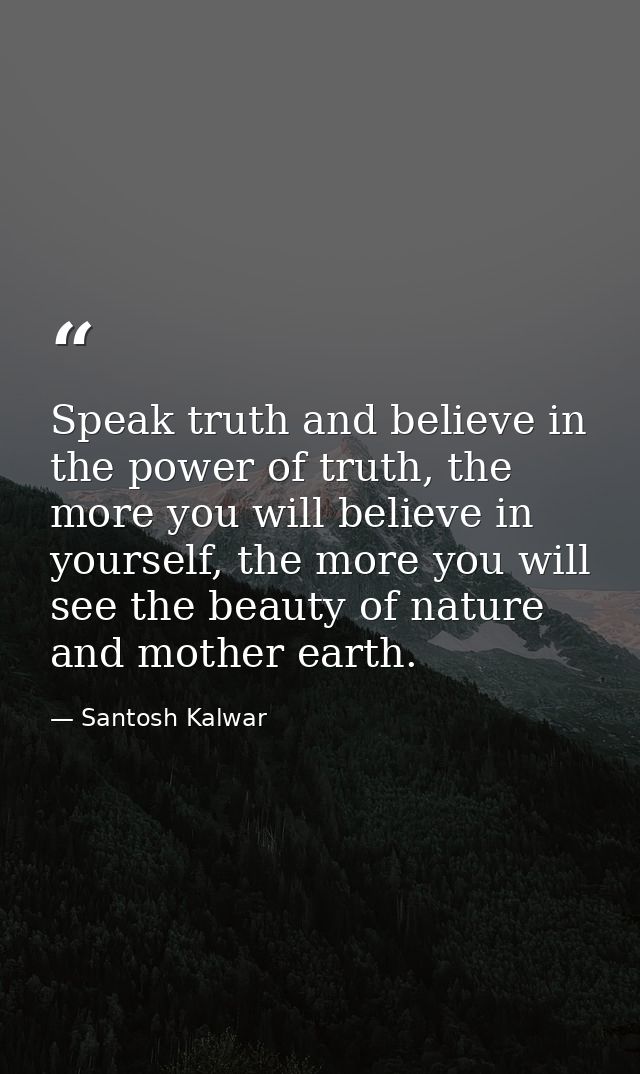 Speak truth and believe in the power of truth, the more you will believe in yourself, the more you will see the beauty o — Santosh Kalwar
