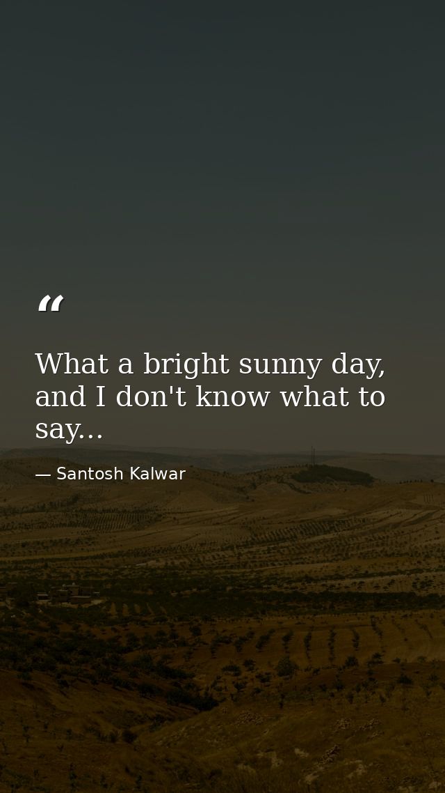 What a bright sunny day, and I don't know what to say... — Santosh Kalwar