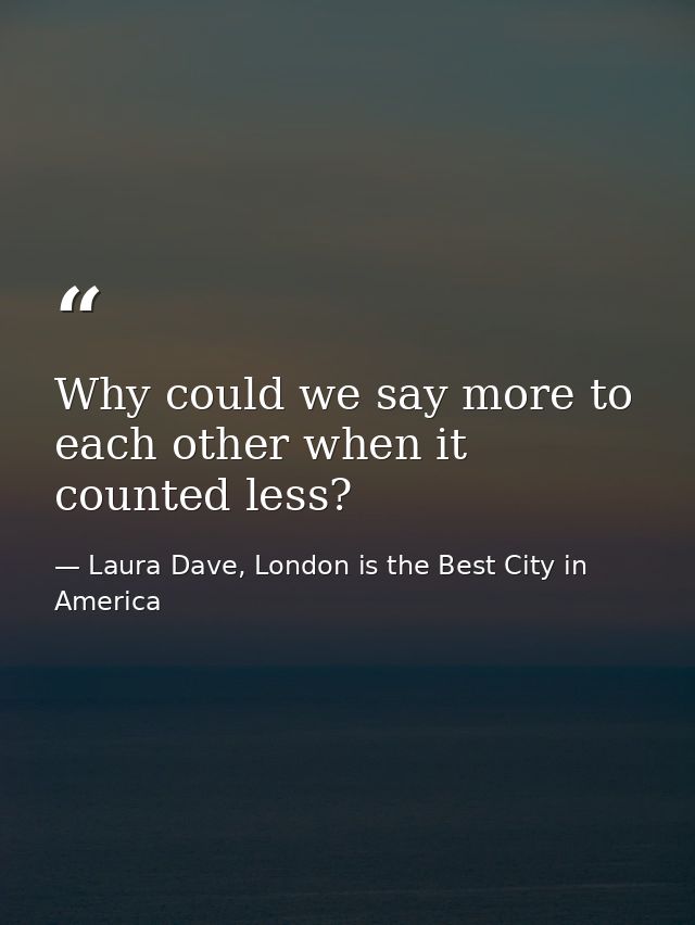 Why could we say more to each other when it counted less? — Laura Dave, London is the Best City in America
