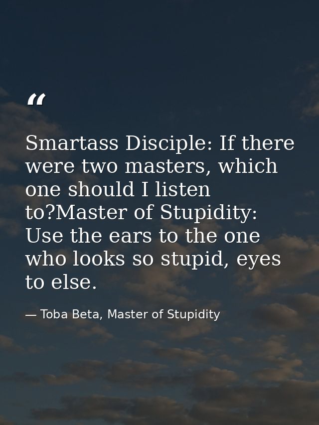Smartass Disciple: If there were two masters, which one should I listen to?Master of Stupidity: Use the ears to the one  — Toba Beta, Master of Stupidity