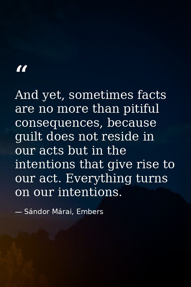 And yet, sometimes facts are no more than pitiful consequences, because guilt does not reside in our acts but in the int — Sándor Márai, Embers