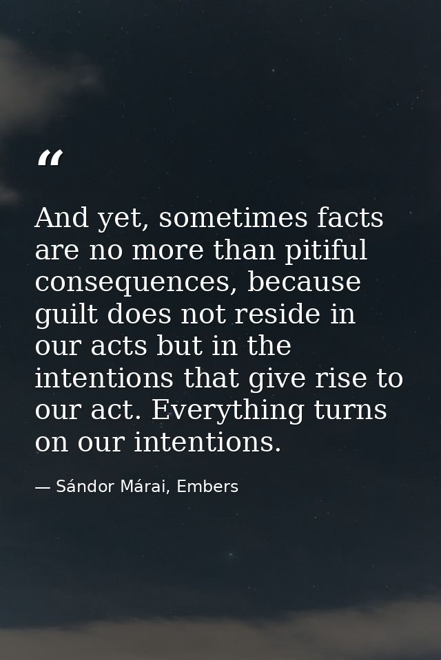 And yet, sometimes facts are no more than pitiful consequences, because guilt does not reside in our acts but in the int — Sándor Márai, Embers