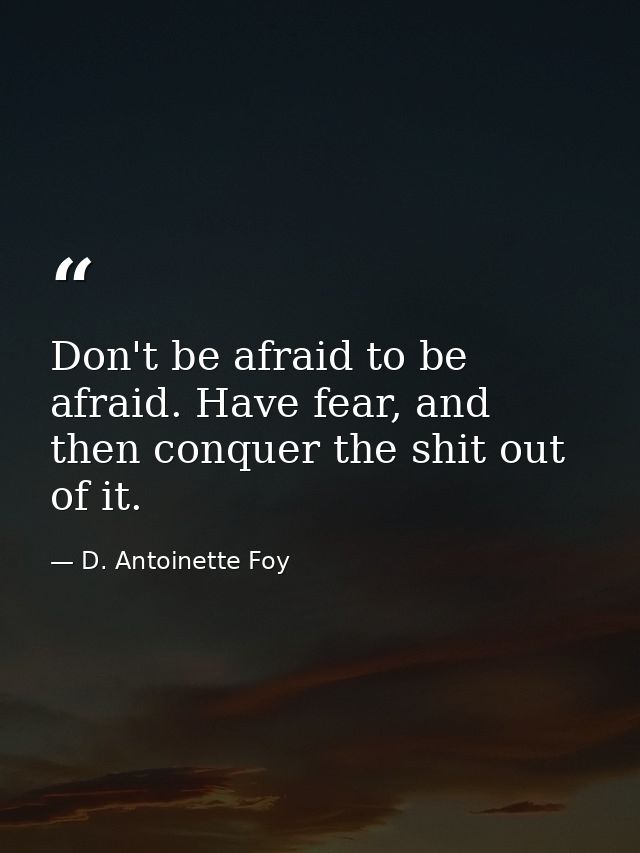 Don't be afraid to be afraid. Have fear, and then conquer the shit out of it. — D. Antoinette Foy