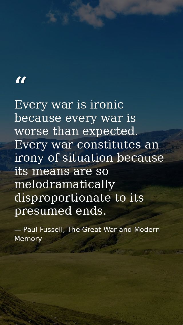 Every war is ironic because every war is worse than expected. Every war constitutes an irony of situation because its me — Paul Fussell, The Great War and Modern Memory