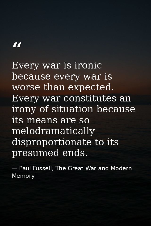 Every war is ironic because every war is worse than expected. Every war constitutes an irony of situation because its me — Paul Fussell, The Great War and Modern Memory