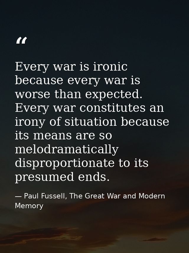 Every war is ironic because every war is worse than expected. Every war constitutes an irony of situation because its me — Paul Fussell, The Great War and Modern Memory