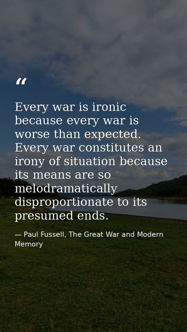 Every war is ironic because every war is worse than expected. Every war constitutes an irony of situation because its me — Paul Fussell, The Great War and Modern Memory