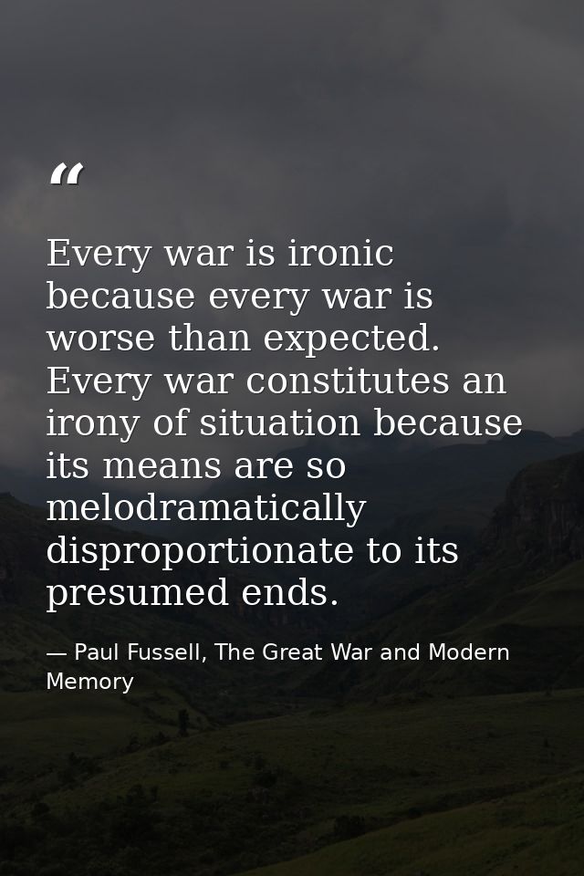 Every war is ironic because every war is worse than expected. Every war constitutes an irony of situation because its me — Paul Fussell, The Great War and Modern Memory