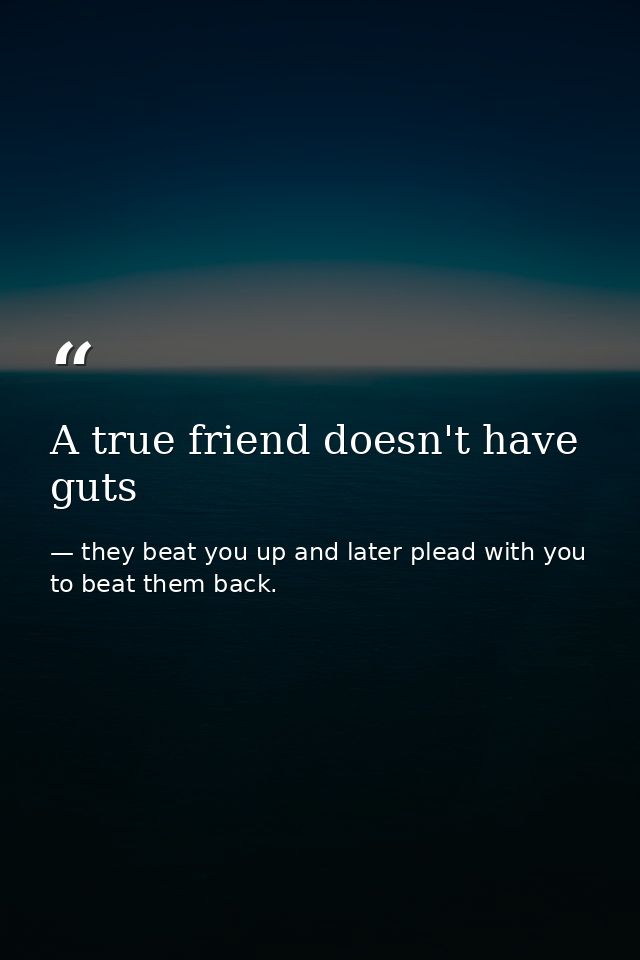 A true friend doesn't have guts — they beat you up and later plead with you to beat them back.
