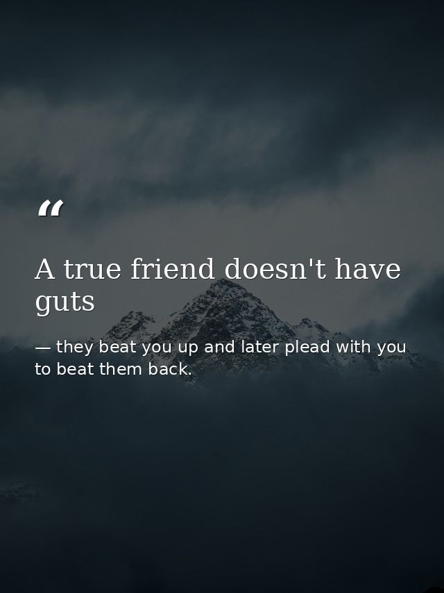A true friend doesn't have guts — they beat you up and later plead with you to beat them back.