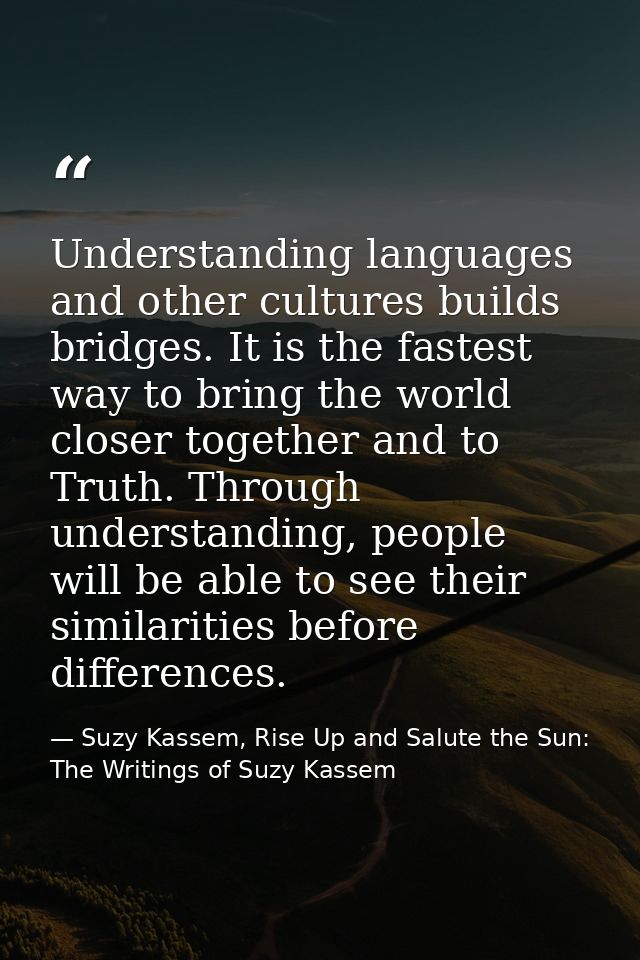 Understanding languages and other cultures builds bridges. It is the fastest way to bring the world closer together and  — Suzy Kassem, Rise Up and Salute the Sun: The Writings of Suzy Kassem