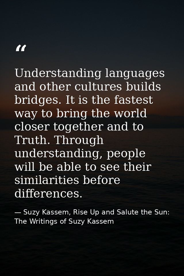 Understanding languages and other cultures builds bridges. It is the fastest way to bring the world closer together and  — Suzy Kassem, Rise Up and Salute the Sun: The Writings of Suzy Kassem