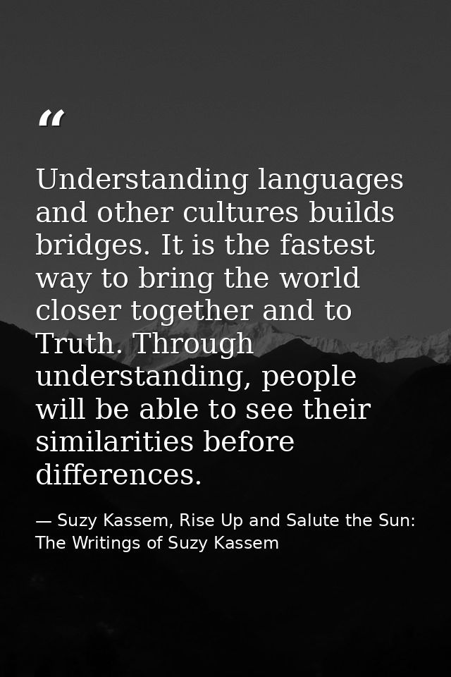Understanding languages and other cultures builds bridges. It is the fastest way to bring the world closer together and  — Suzy Kassem, Rise Up and Salute the Sun: The Writings of Suzy Kassem