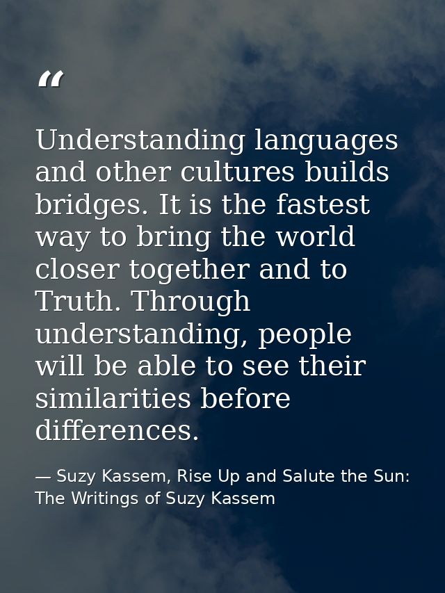 Understanding languages and other cultures builds bridges. It is the fastest way to bring the world closer together and  — Suzy Kassem, Rise Up and Salute the Sun: The Writings of Suzy Kassem