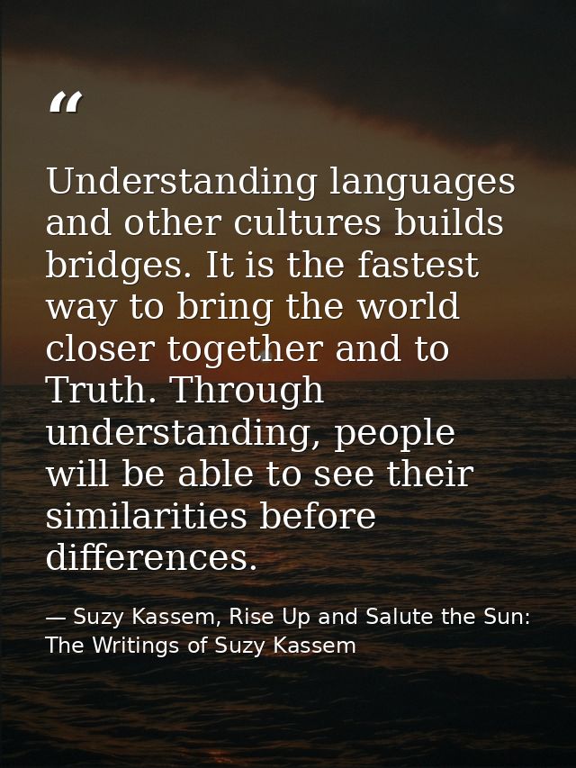 Understanding languages and other cultures builds bridges. It is the fastest way to bring the world closer together and  — Suzy Kassem, Rise Up and Salute the Sun: The Writings of Suzy Kassem