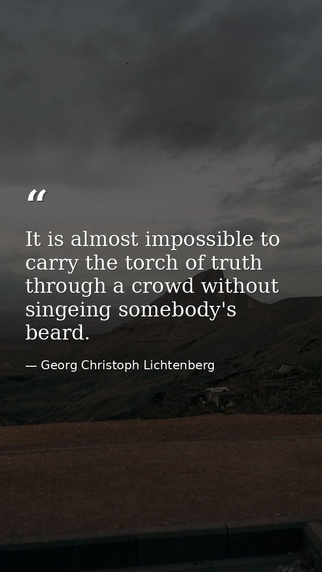 It is almost impossible to carry the torch of truth through a crowd without singeing somebody's beard. — Georg Christoph Lichtenberg