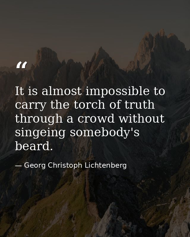 It is almost impossible to carry the torch of truth through a crowd without singeing somebody's beard. — Georg Christoph Lichtenberg