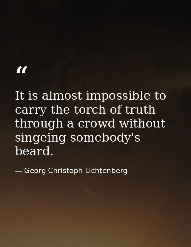 It is almost impossible to carry the torch of truth through a crowd without singeing somebody's beard. — Georg Christoph Lichtenberg