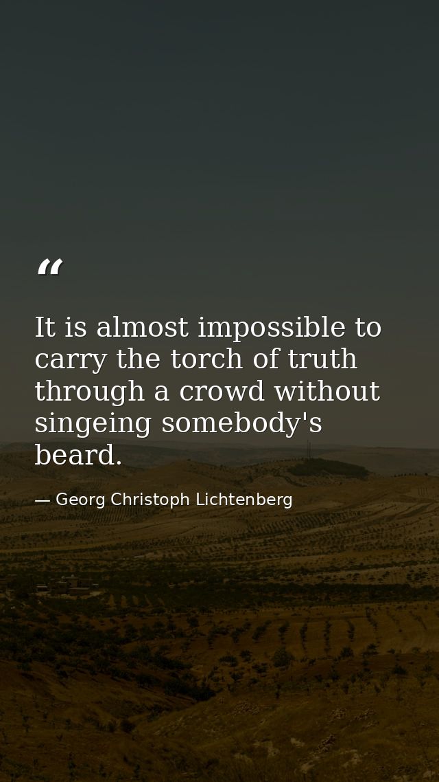 It is almost impossible to carry the torch of truth through a crowd without singeing somebody's beard. — Georg Christoph Lichtenberg