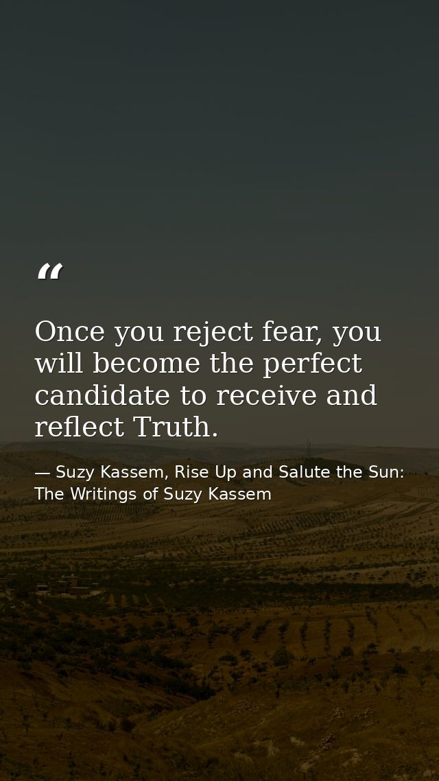 Once you reject fear, you will become the perfect candidate to receive and reflect Truth. — Suzy Kassem, Rise Up and Salute the Sun: The Writings of Suzy Kassem