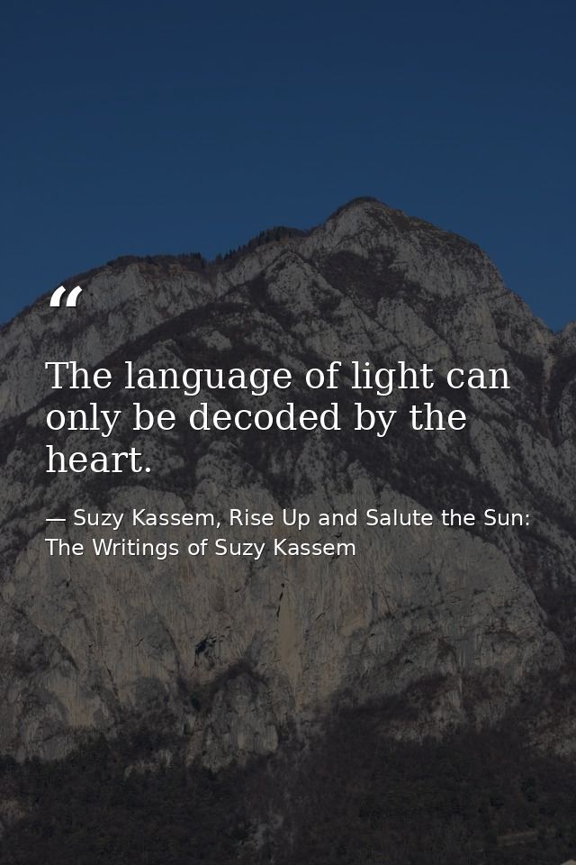 The language of light can only be decoded by the heart. — Suzy Kassem, Rise Up and Salute the Sun: The Writings of Suzy Kassem