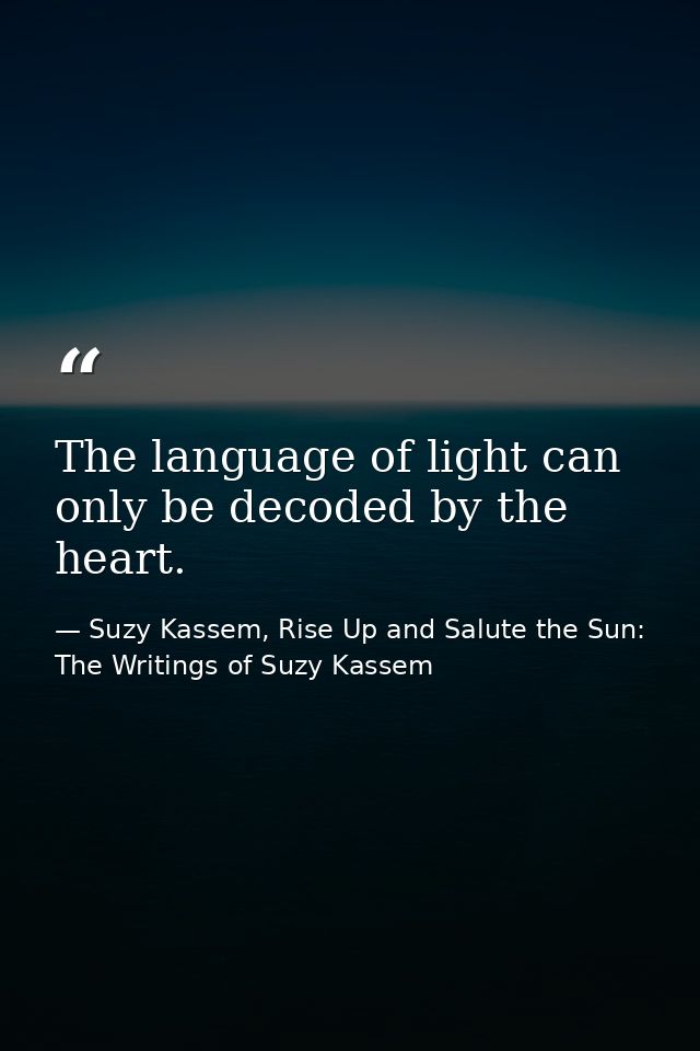 The language of light can only be decoded by the heart. — Suzy Kassem, Rise Up and Salute the Sun: The Writings of Suzy Kassem