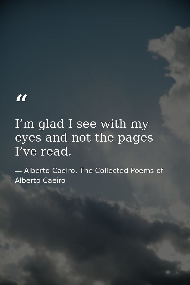 I’m glad I see with my eyes and not the pages I’ve read. — Alberto Caeiro, The Collected Poems of Alberto Caeiro