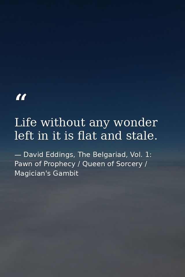 Life without any wonder left in it is flat and stale. — David Eddings, The Belgariad, Vol. 1: Pawn of Prophecy / Queen of Sorcery / Magician's Gambit