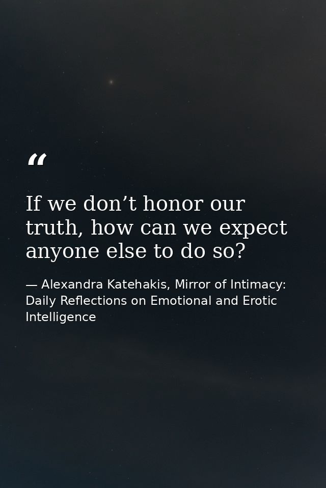 If we don’t honor our truth, how can we expect anyone else to do so? — Alexandra Katehakis, Mirror of Intimacy: Daily Reflections on Emotional and Erotic Intelligence