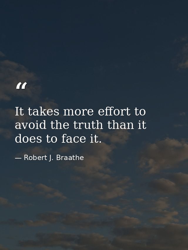 It takes more effort to avoid the truth than it does to face it. — Robert J. Braathe