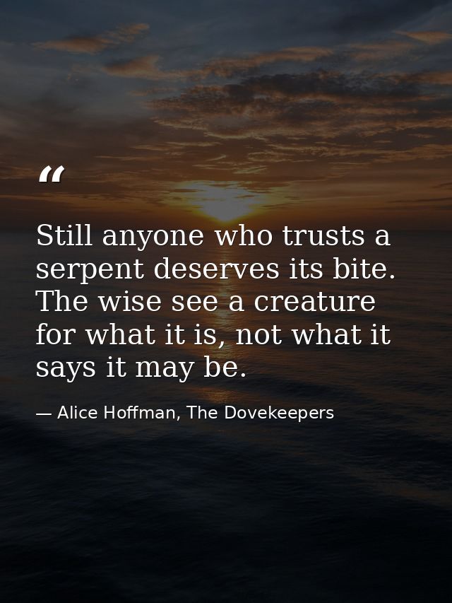 Still anyone who trusts a serpent deserves its bite. The wise see a creature for what it is, not what it says it may be. — Alice Hoffman, The Dovekeepers