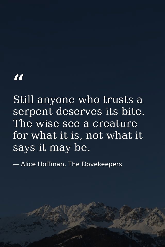 Still anyone who trusts a serpent deserves its bite. The wise see a creature for what it is, not what it says it may be. — Alice Hoffman, The Dovekeepers