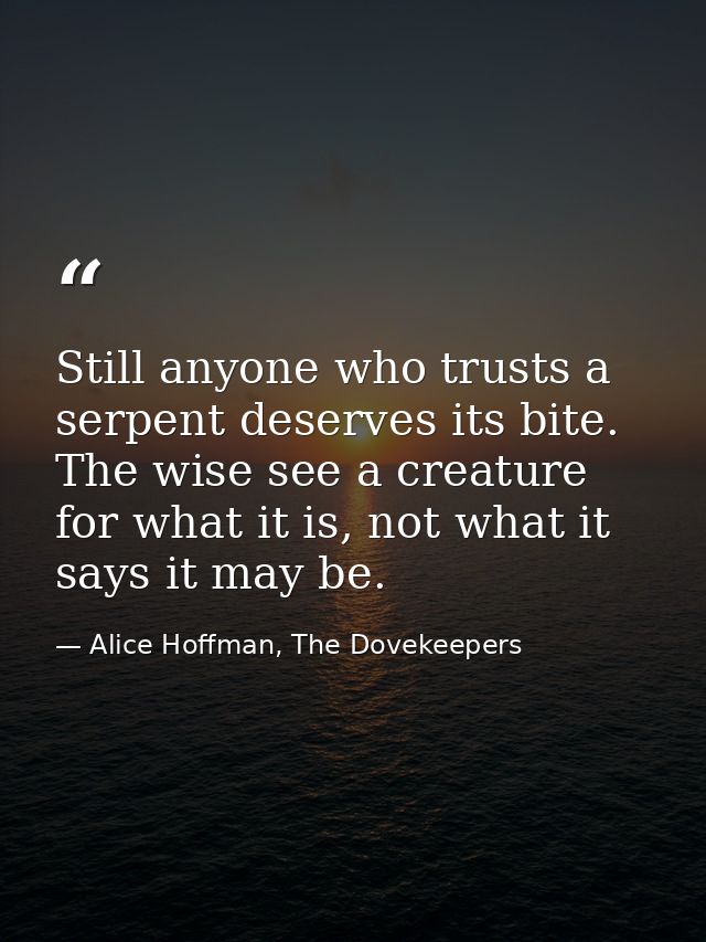 Still anyone who trusts a serpent deserves its bite. The wise see a creature for what it is, not what it says it may be. — Alice Hoffman, The Dovekeepers