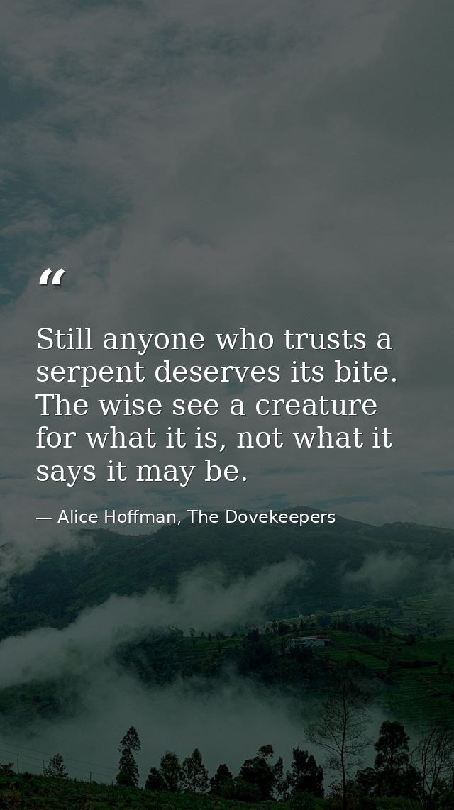 Still anyone who trusts a serpent deserves its bite. The wise see a creature for what it is, not what it says it may be. — Alice Hoffman, The Dovekeepers