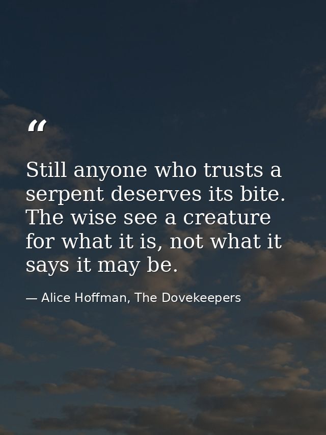 Still anyone who trusts a serpent deserves its bite. The wise see a creature for what it is, not what it says it may be. — Alice Hoffman, The Dovekeepers