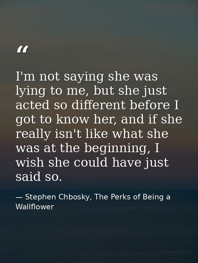 I'm not saying she was lying to me, but she just acted so different before I got to know her, and if she really isn't li — Stephen Chbosky, The Perks of Being a Wallflower