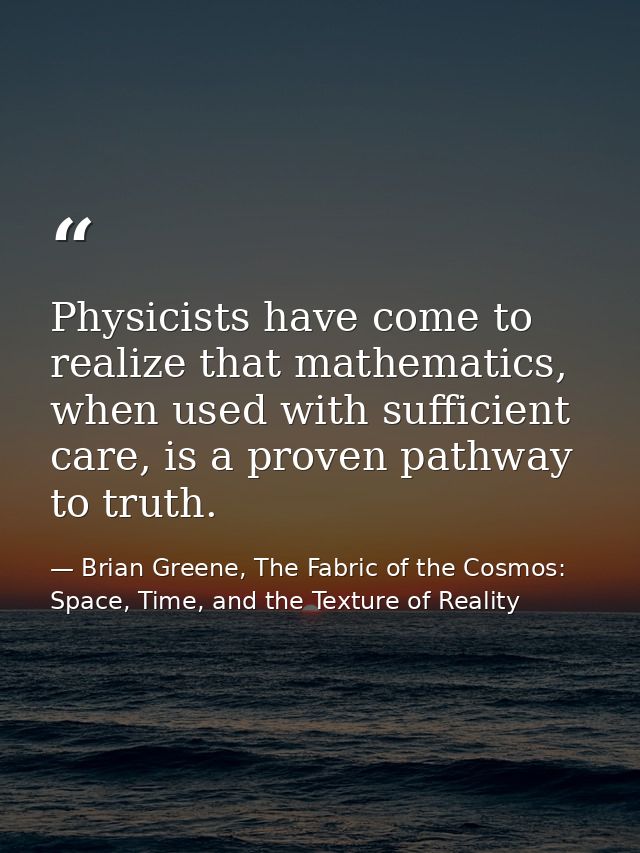 Physicists have come to realize that mathematics, when used with sufficient care, is a proven pathway to truth. — Brian Greene, The Fabric of the Cosmos: Space, Time, and the Texture of Reality