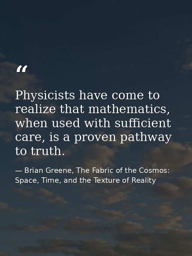 Physicists have come to realize that mathematics, when used with sufficient care, is a proven pathway to truth. — Brian Greene, The Fabric of the Cosmos: Space, Time, and the Texture of Reality