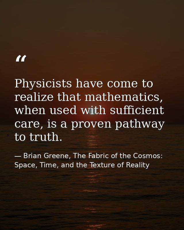 Physicists have come to realize that mathematics, when used with sufficient care, is a proven pathway to truth. — Brian Greene, The Fabric of the Cosmos: Space, Time, and the Texture of Reality