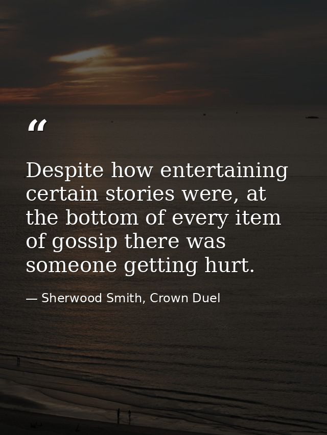 Despite how entertaining certain stories were, at the bottom of every item of gossip there was someone getting hurt. — Sherwood Smith, Crown Duel