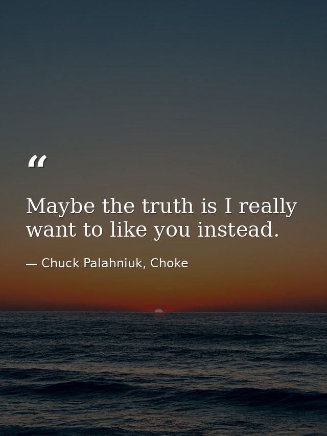 Maybe the truth is I really want to like you instead. — Chuck Palahniuk, Choke