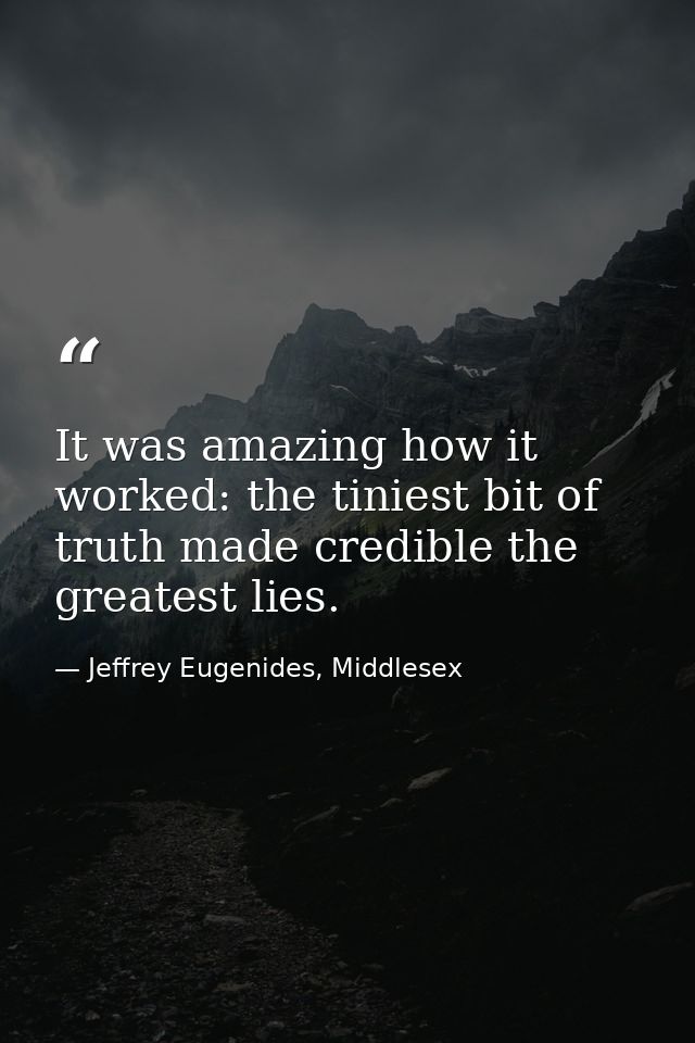 It was amazing how it worked: the tiniest bit of truth made credible the greatest lies. — Jeffrey Eugenides, Middlesex