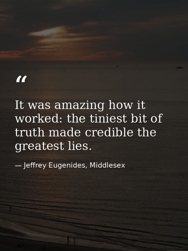 It was amazing how it worked: the tiniest bit of truth made credible the greatest lies. — Jeffrey Eugenides, Middlesex