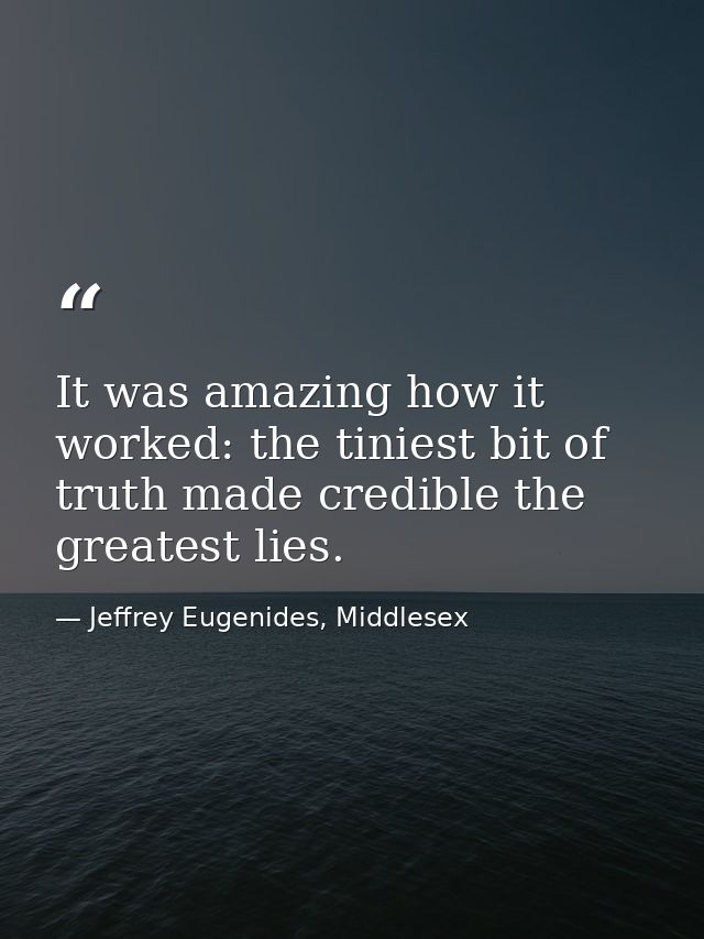 It was amazing how it worked: the tiniest bit of truth made credible the greatest lies. — Jeffrey Eugenides, Middlesex