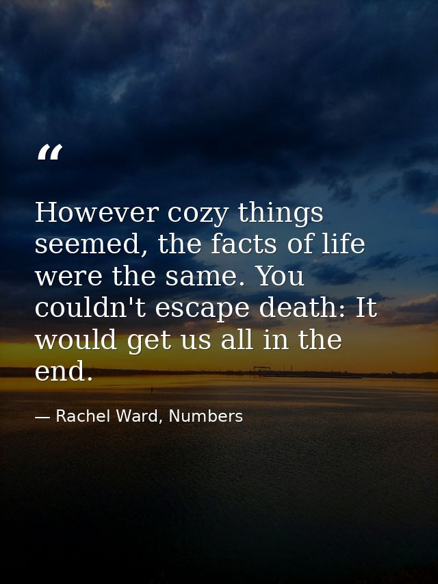However cozy things seemed, the facts of life were the same. You couldn't escape death: It would get us all in the end. — Rachel Ward, Numbers