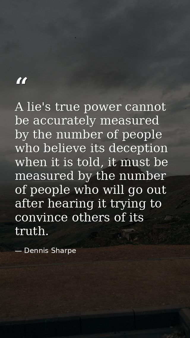 A lie's true power cannot be accurately measured by the number of people who believe its deception when it is told, it m — Dennis Sharpe