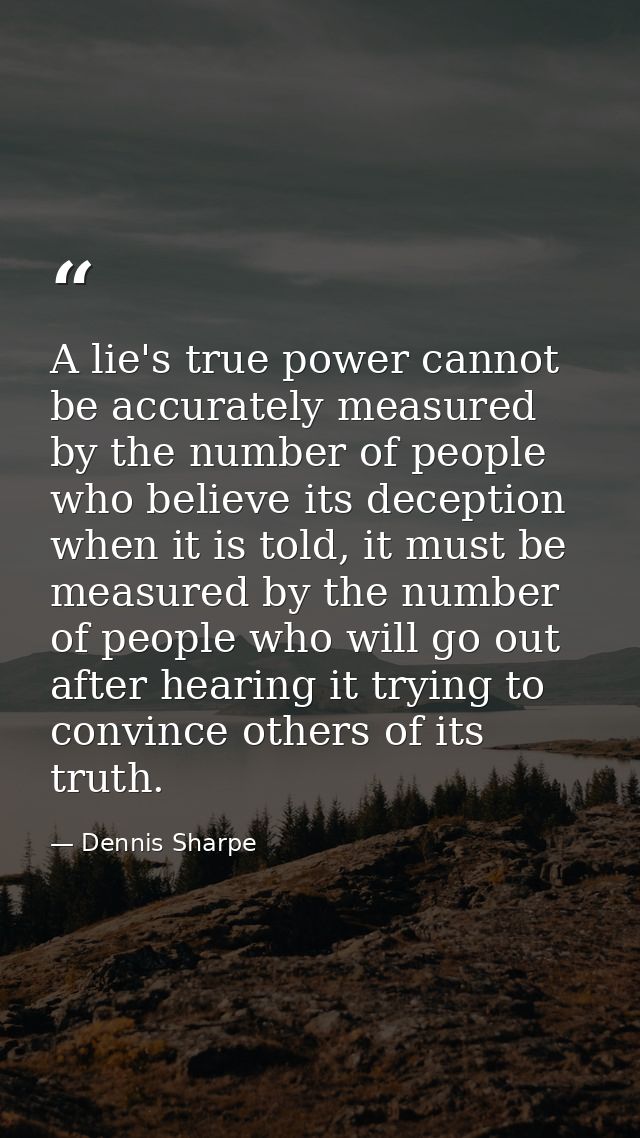 A lie's true power cannot be accurately measured by the number of people who believe its deception when it is told, it m — Dennis Sharpe