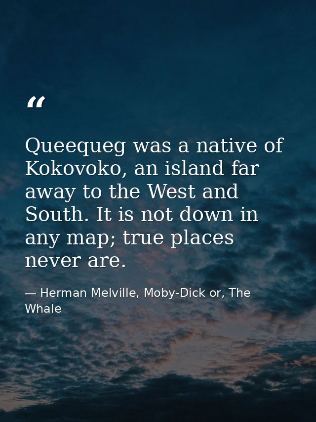 Queequeg was a native of Kokovoko, an island far away to the West and South. It is not down in any map; true places neve — Herman Melville, Moby-Dick or, The Whale