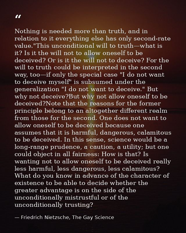 Nothing is needed more than truth, and in relation to it everything else has only second-rate value."This unconditional  — Friedrich Nietzsche, The Gay Science