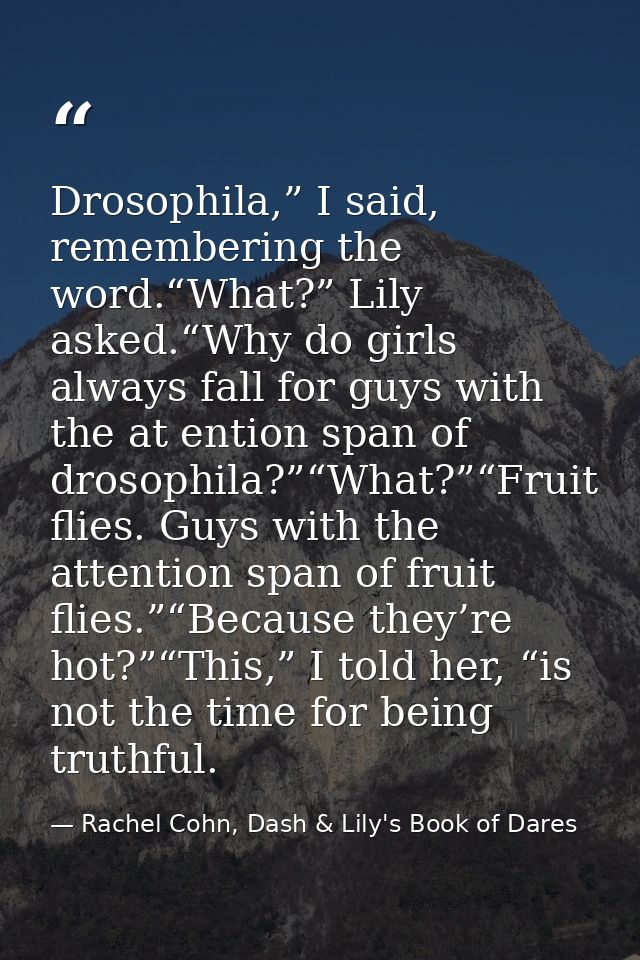Drosophila,” I said, remembering the word.“What?” Lily asked.“Why do girls always fall for guys with the at ention span  — Rachel Cohn, Dash & Lily's Book of Dares